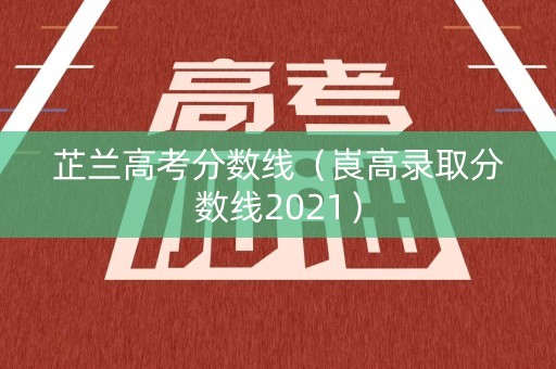 芷兰高考分数线（崀高录取分数线2021）