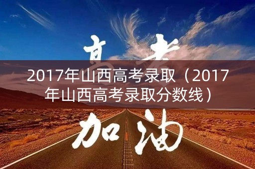 2017年山西高考录取（2017年山西高考录取分数线）