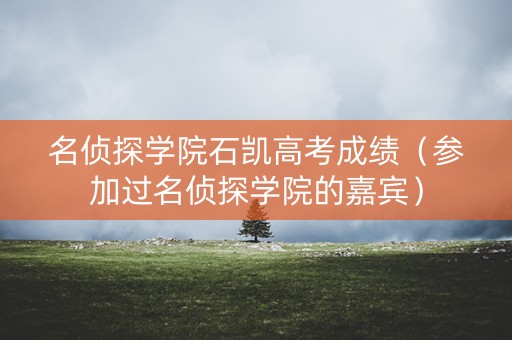名侦探学院石凯高考成绩（参加过名侦探学院的嘉宾）