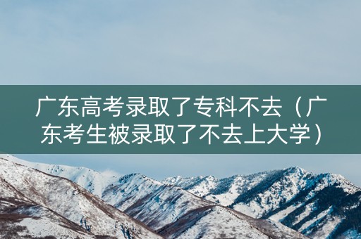 广东高考录取了专科不去（广东考生被录取了不去上大学）