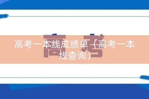 高考一本线成绩单（高考一本线查询）
