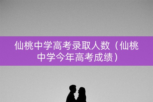 仙桃中学高考录取人数（仙桃中学今年高考成绩）