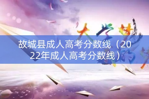 故城县成人高考分数线（2022年成人高考分数线）