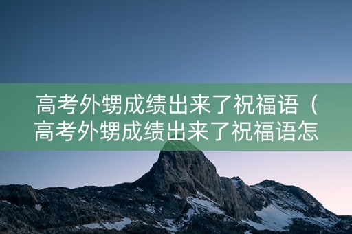 高考外甥成绩出来了祝福语（高考外甥成绩出来了祝福语怎么说）