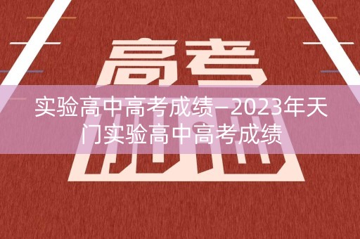 实验高中高考成绩—2023年天门实验高中高考成绩