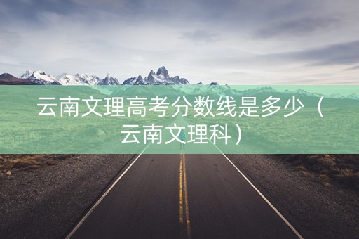 云南文理高考分数线是多少（云南文理科）