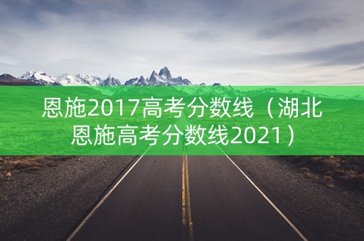 恩施2017高考分数线（湖北恩施高考分数线2021）