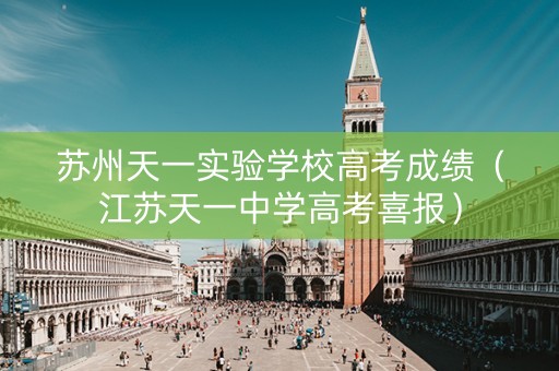 苏州天一实验学校高考成绩（江苏天一中学高考喜报）