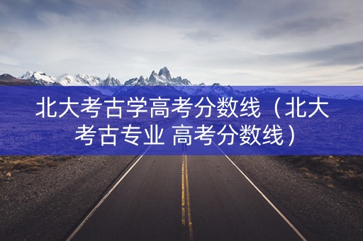 北大考古学高考分数线（北大 考古专业 高考分数线）