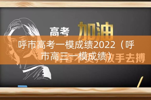 呼市高考一模成绩2022（呼市高三一模成绩）