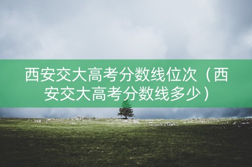 西安交大高考分数线位次（西安交大高考分数线多少）