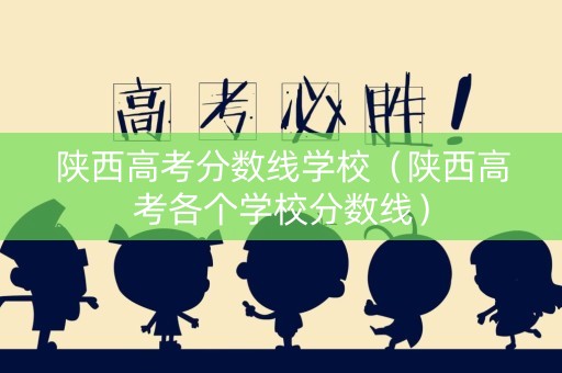 陕西高考分数线学校（陕西高考各个学校分数线）