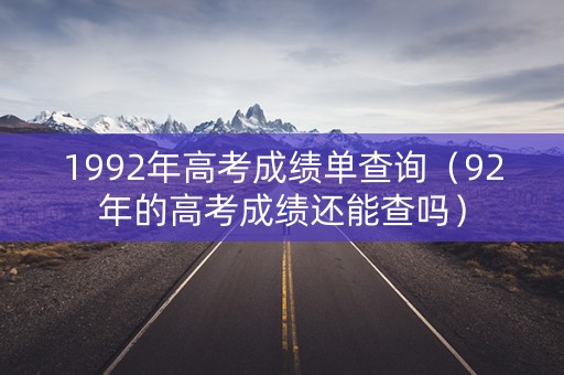 1992年高考成绩单查询（92年的高考成绩还能查吗）