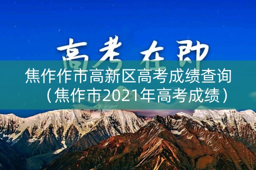 焦作作市高新区高考成绩查询（焦作市2021年高考成绩）