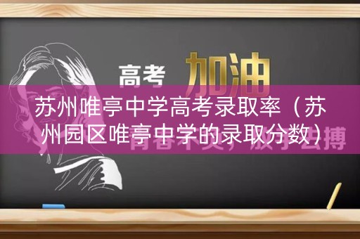 苏州唯亭中学高考录取率（苏州园区唯亭中学的录取分数）