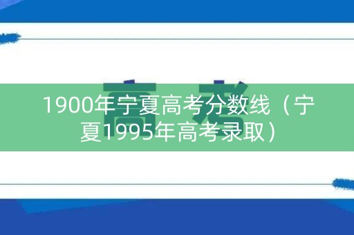 1900年宁夏高考分数线（宁夏1995年高考录取）