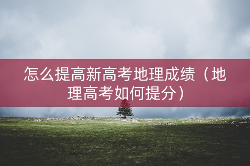 怎么提高新高考地理成绩（地理高考如何提分）