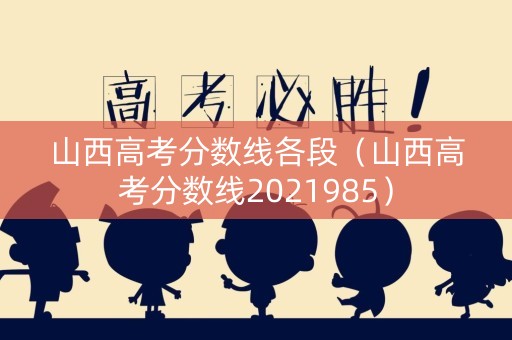山西高考分数线各段（山西高考分数线2021985）