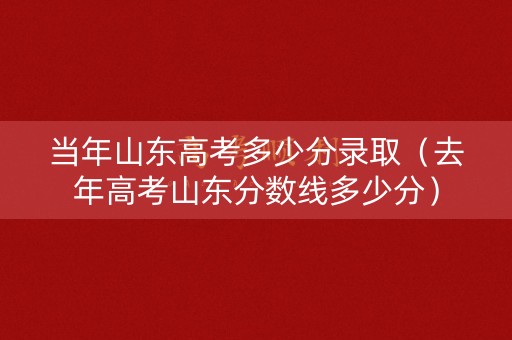 当年山东高考多少分录取（去年高考山东分数线多少分）