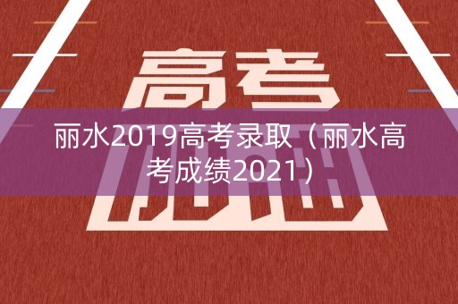 丽水2019高考录取（丽水高考成绩2021）