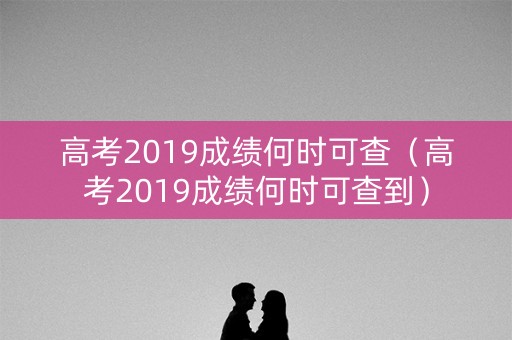 高考2019成绩何时可查（高考2019成绩何时可查到）