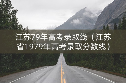 江苏79年高考录取线（江苏省1979年高考录取分数线）