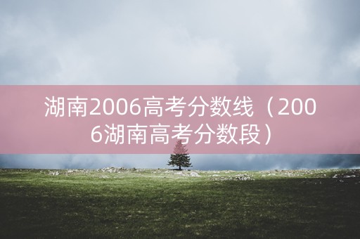 湖南2006高考分数线（2006湖南高考分数段）