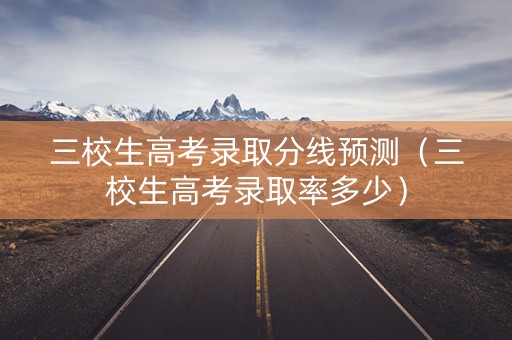 三校生高考录取分线预测（三校生高考录取率多少）