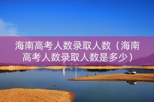 海南高考人数录取人数（海南高考人数录取人数是多少）