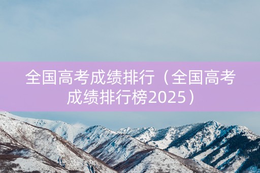 全国高考成绩排行（全国高考成绩排行榜2025）