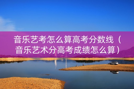 音乐艺考怎么算高考分数线（音乐艺术分高考成绩怎么算）