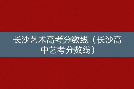 长沙艺术高考分数线（长沙高中艺考分数线）