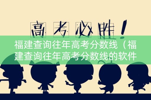 福建查询往年高考分数线（福建查询往年高考分数线的软件）