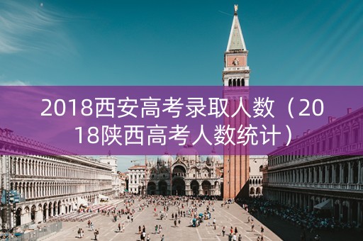 2018西安高考录取人数（2018陕西高考人数统计）