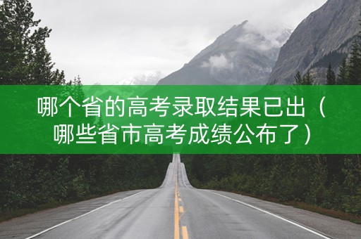 哪个省的高考录取结果已出（哪些省市高考成绩公布了）