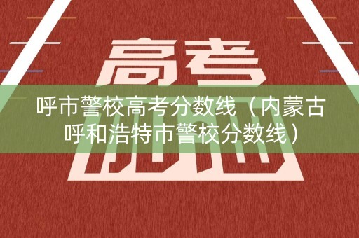 呼市警校高考分数线（内蒙古呼和浩特市警校分数线）