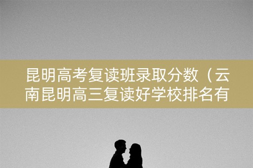 昆明高考复读班录取分数（云南昆明高三复读好学校排名有哪些）