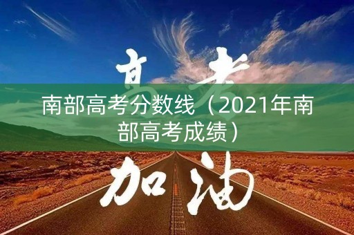 南部高考分数线（2021年南部高考成绩）