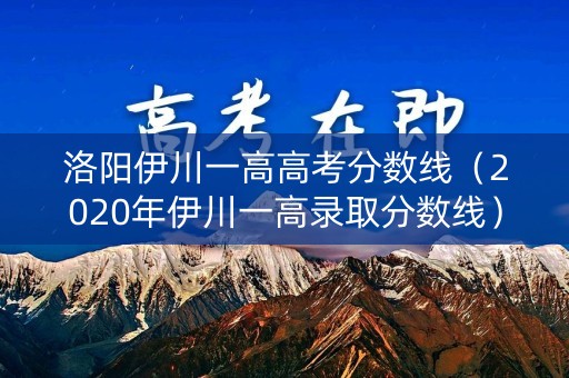 洛阳伊川一高高考分数线（2020年伊川一高录取分数线）