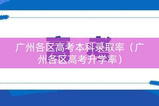 广州各区高考本科录取率（广州各区高考升学率）