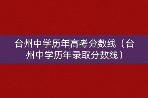 台州中学历年高考分数线（台州中学历年录取分数线）
