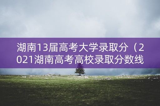 湖南13届高考大学录取分（2021湖南高考高校录取分数线一览表）