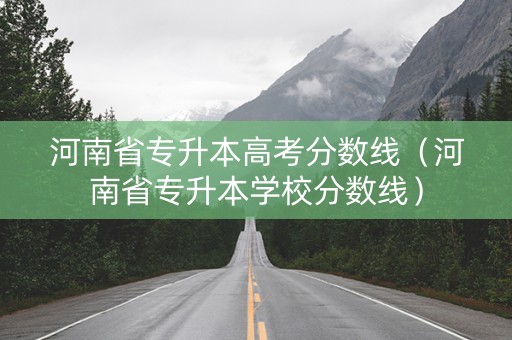 河南省专升本高考分数线（河南省专升本学校分数线）