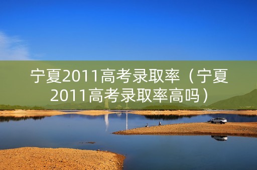 宁夏2011高考录取率（宁夏2011高考录取率高吗）