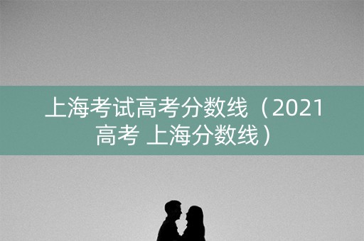 上海考试高考分数线（2021高考 上海分数线）
