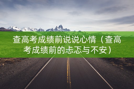 查高考成绩前说说心情（查高考成绩前的忐忑与不安）