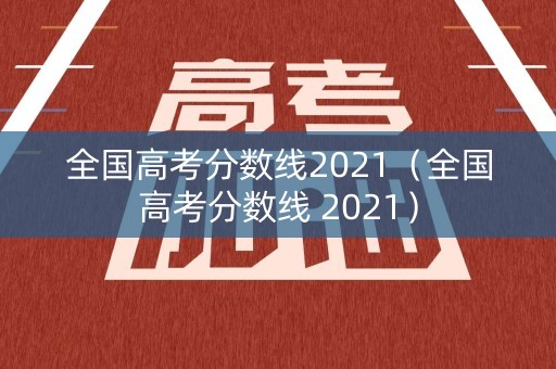 全国高考分数线2021（全国高考分数线 2021）