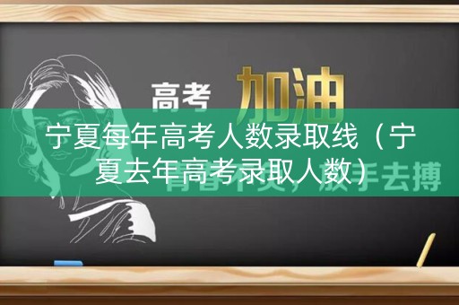 宁夏每年高考人数录取线（宁夏去年高考录取人数）