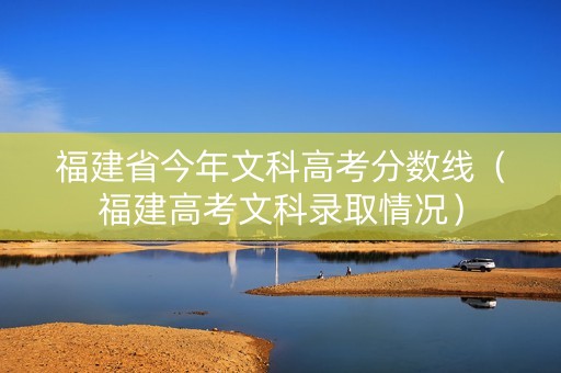福建省今年文科高考分数线（福建高考文科录取情况）