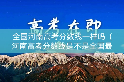 全国河南高考分数线一样吗（河南高考分数线是不是全国最高）